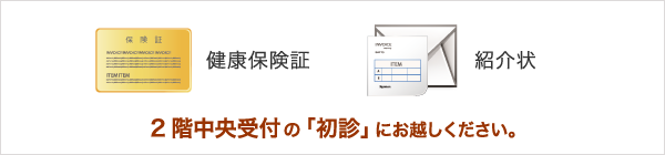 ご準備いただくもの：保険証・紹介状（初診の方は、2階中央受付の「初診」にお越しください。）